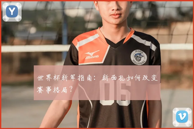 世界杯新军指南：新面孔如何改变赛事格局？