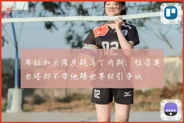 布拉加主席质疑马丁内斯：征召奥尔塔却不带他踢世界杯引争议