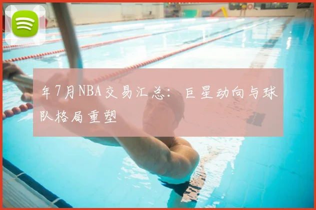 年7月NBA交易汇总:巨星动向与球队格局重塑