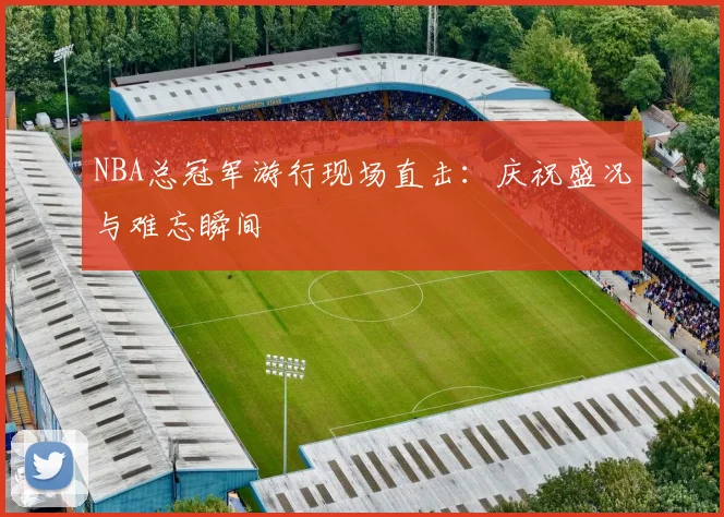 NBA总冠军游行现场直击:庆祝盛况与难忘瞬间
