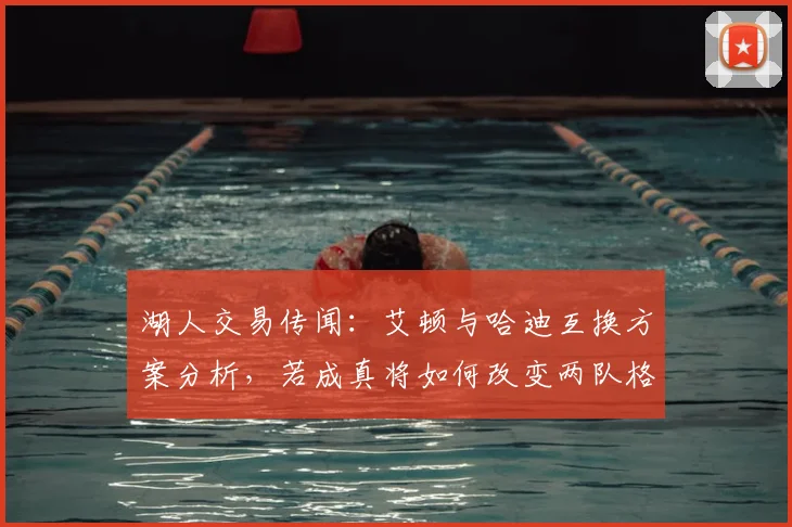 湖人交易传闻：艾顿与哈迪互换方案分析，若成真将如何改变两队格局？