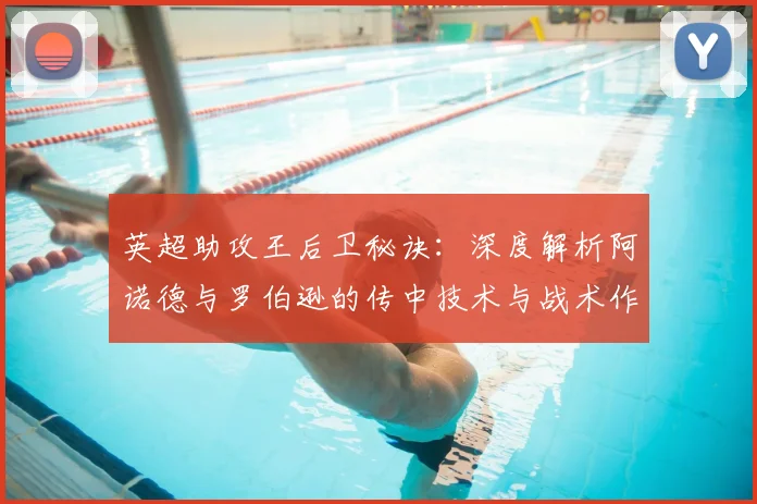 英超助攻王后卫秘诀：深度解析阿诺德与罗伯逊的传中技术与战术作用