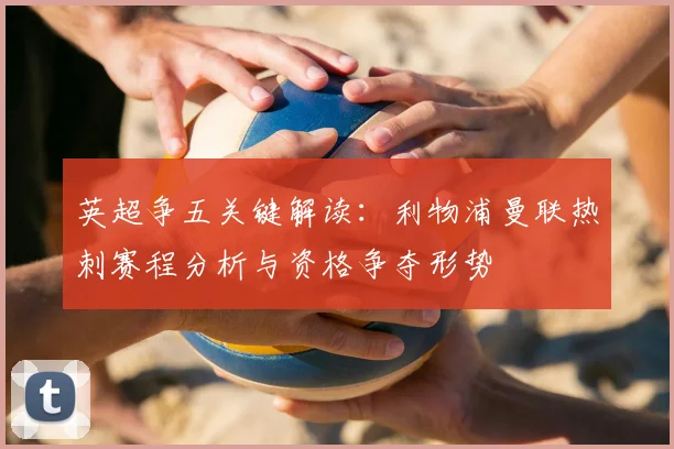 英超争五关键解读：利物浦曼联热刺赛程分析与资格争夺形势