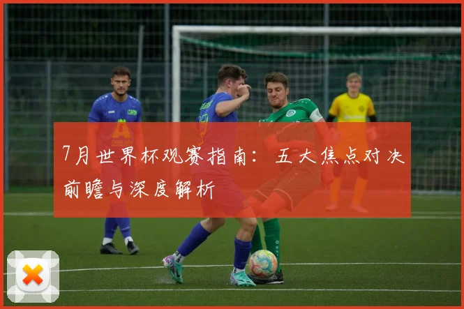 7月世界杯观赛指南：五大焦点对决前瞻与深度解析