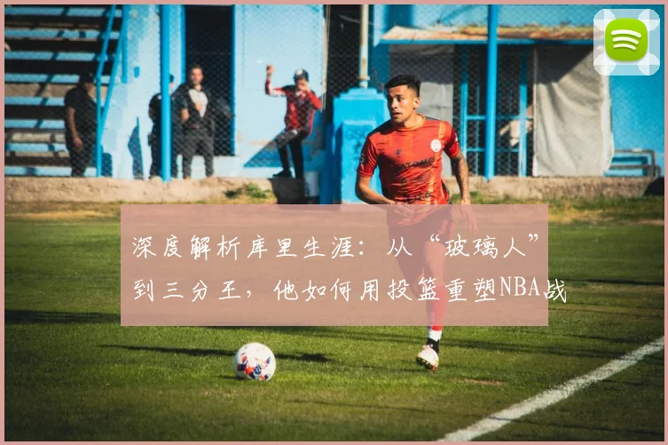 深度解析库里生涯:从“玻璃人”到三分王,他如何用投篮重塑NBA战术与潮流
