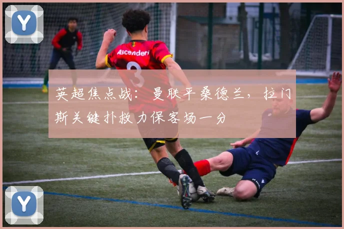 英超焦点战：曼联平桑德兰，拉门斯关键扑救力保客场一分