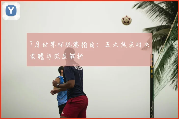 7月世界杯观赛指南：五大焦点对决前瞻与深度解析