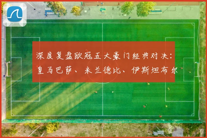 深度复盘欧冠五大豪门经典对决：皇马巴萨、米兰德比、伊斯坦布尔奇迹全解析