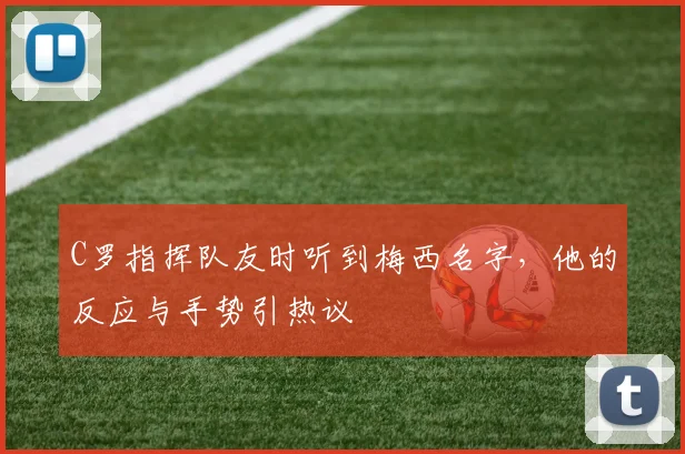 C罗指挥队友时听到梅西名字,他的反应与手势引热议