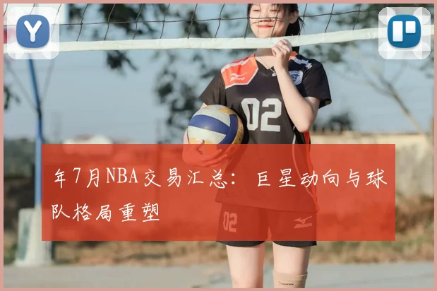 年7月NBA交易汇总：巨星动向与球队格局重塑